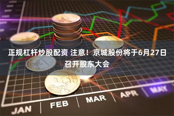 正规杠杆炒股配资 注意！京城股份将于6月27日召开股东大会
