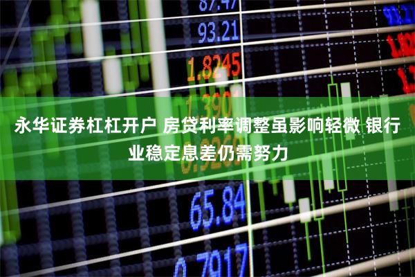 永华证券杠杠开户 房贷利率调整虽影响轻微 银行业稳定息差仍需努力