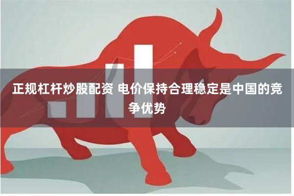 正规杠杆炒股配资 电价保持合理稳定是中国的竞争优势