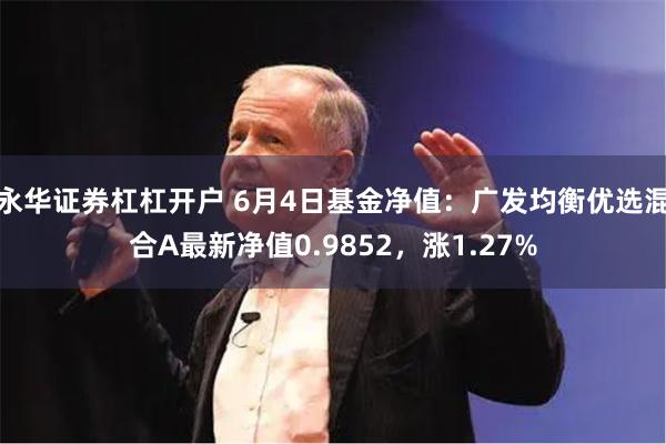 永华证券杠杠开户 6月4日基金净值：广发均衡优选混合A最新净值0.9852，涨1.27%