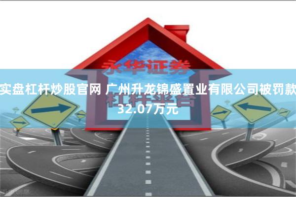 实盘杠杆炒股官网 广州升龙锦盛置业有限公司被罚款32.07万元