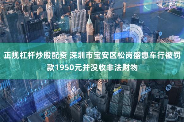 正规杠杆炒股配资 深圳市宝安区松岗盛惠车行被罚款1950元并没收非法财物
