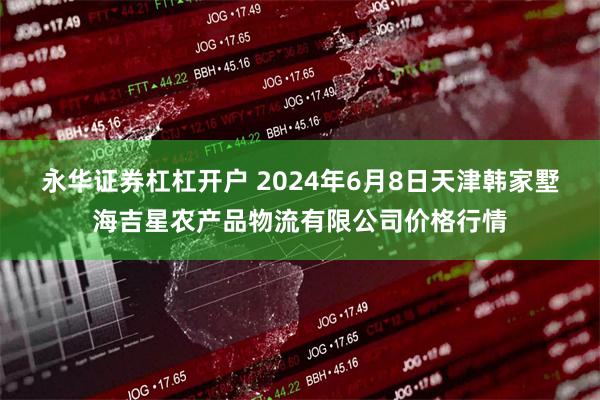 永华证券杠杠开户 2024年6月8日天津韩家墅海吉星农产品物流有限公司价格行情