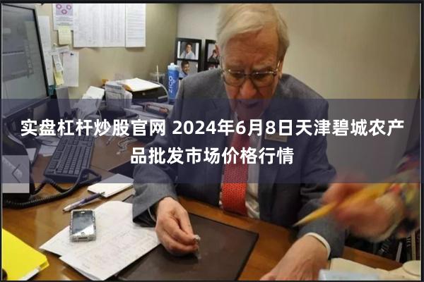 实盘杠杆炒股官网 2024年6月8日天津碧城农产品批发市场价格行情