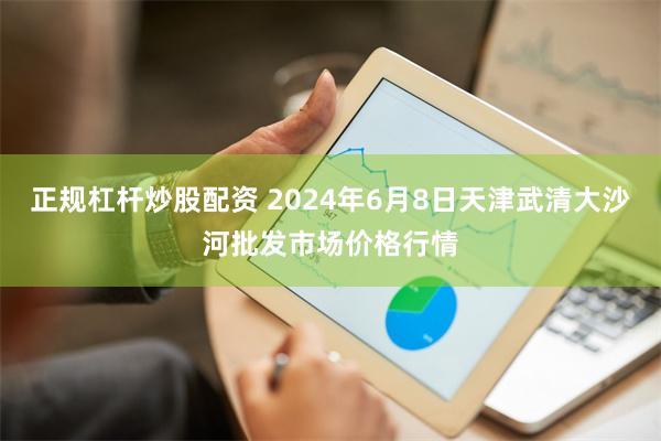 正规杠杆炒股配资 2024年6月8日天津武清大沙河批发市场价格行情