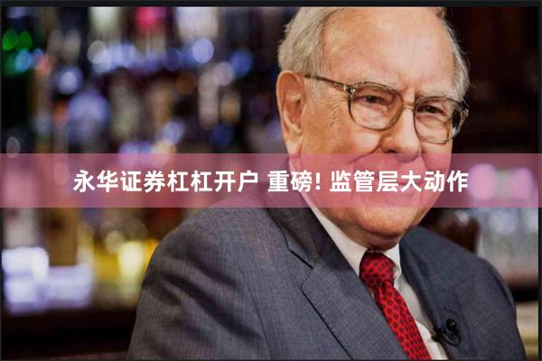 永华证券杠杠开户 重磅! 监管层大动作
