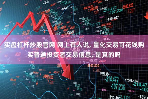 实盘杠杆炒股官网 网上有人说, 量化交易可花钱购买普通投资者交易信息, 是真的吗