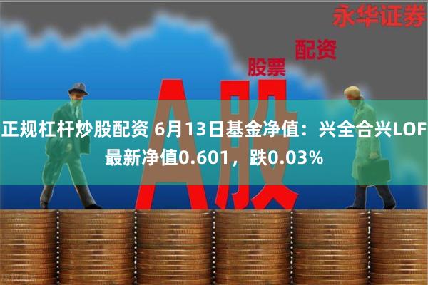 正规杠杆炒股配资 6月13日基金净值：兴全合兴LOF最新净值0.601，跌0.03%