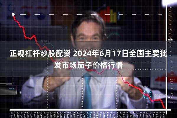 正规杠杆炒股配资 2024年6月17日全国主要批发市场茄子价格行情
