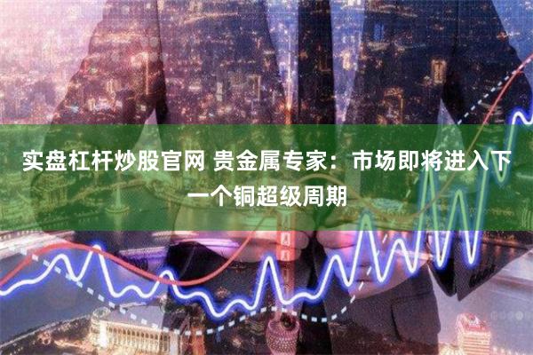 实盘杠杆炒股官网 贵金属专家：市场即将进入下一个铜超级周期