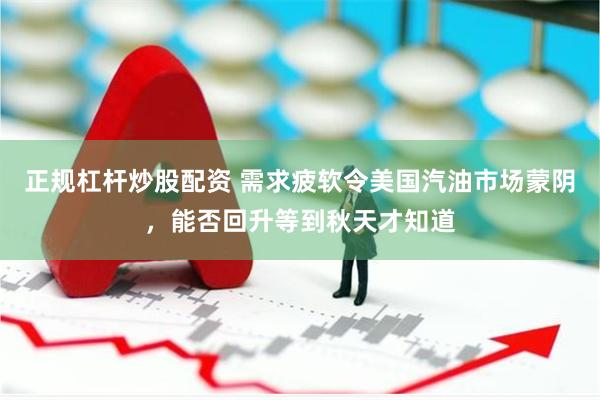正规杠杆炒股配资 需求疲软令美国汽油市场蒙阴，能否回升等到秋天才知道