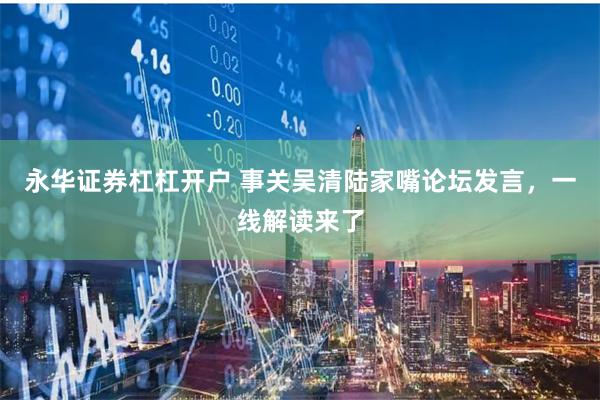 永华证券杠杠开户 事关吴清陆家嘴论坛发言，一线解读来了