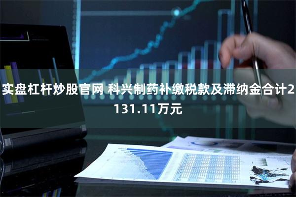 实盘杠杆炒股官网 科兴制药补缴税款及滞纳金合计2131.11万元