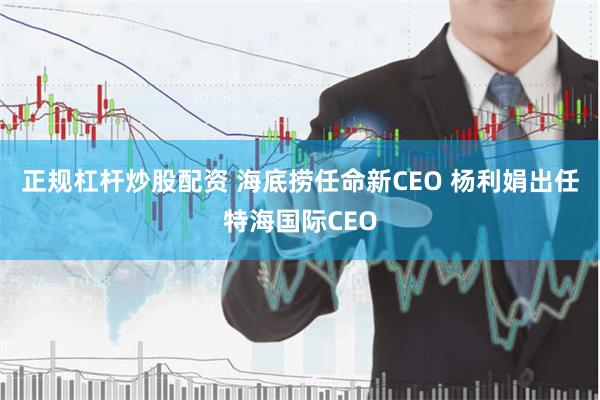 正规杠杆炒股配资 海底捞任命新CEO 杨利娟出任特海国际CEO
