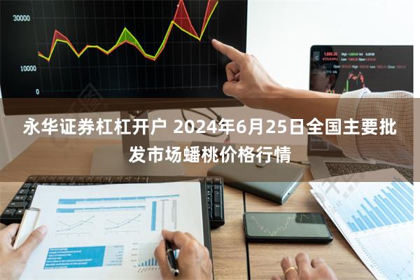 永华证券杠杠开户 2024年6月25日全国主要批发市场蟠桃价格行情