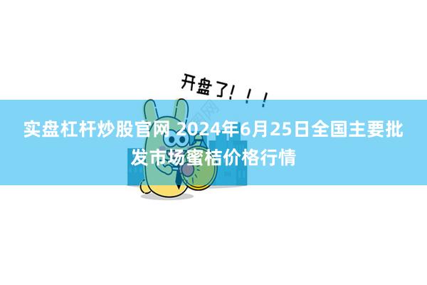 实盘杠杆炒股官网 2024年6月25日全国主要批发市场蜜桔价格行情