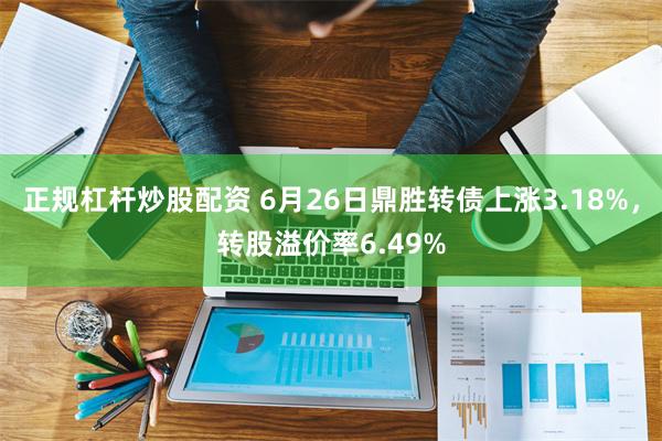正规杠杆炒股配资 6月26日鼎胜转债上涨3.18%，转股溢价率6.49%