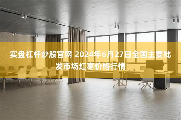 实盘杠杆炒股官网 2024年6月27日全国主要批发市场红枣价格行情