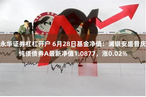 永华证券杠杠开户 6月28日基金净值：浦银安盛普庆纯债债券A最新净值1.0877，涨0.02%