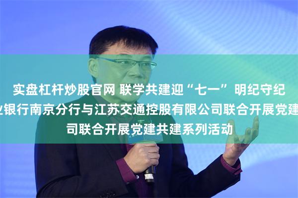 实盘杠杆炒股官网 联学共建迎“七一” 明纪守纪践于行——兴业银行南京分行与江苏交通控股有限公司联合开展党建共建系列活动