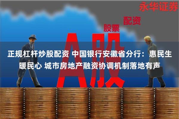 正规杠杆炒股配资 中国银行安徽省分行：惠民生暖民心 城市房地产融资协调机制落地有声