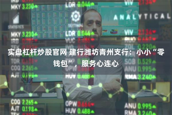 实盘杠杆炒股官网 建行潍坊青州支行：小小“零钱包”，服务心连心