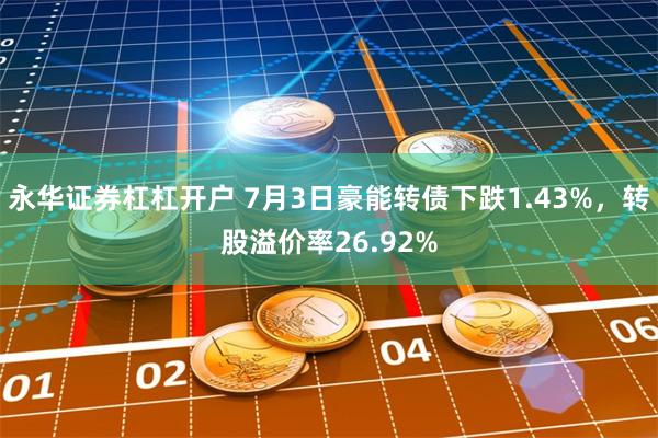 永华证券杠杠开户 7月3日豪能转债下跌1.43%，转股溢价率26.92%