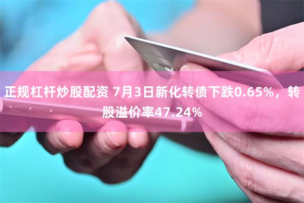 正规杠杆炒股配资 7月3日新化转债下跌0.65%，转股溢价率47.24%