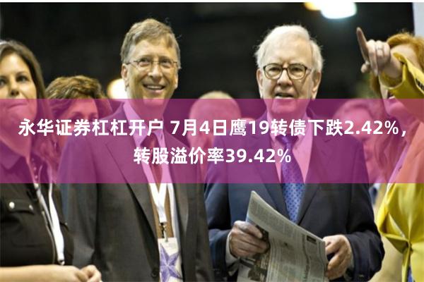 永华证券杠杠开户 7月4日鹰19转债下跌2.42%，转股溢价率39.42%