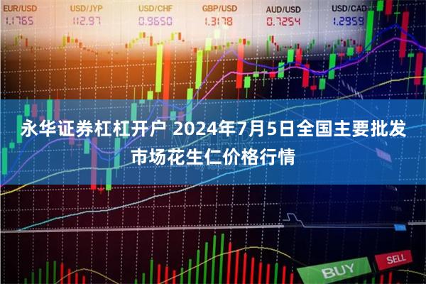 永华证券杠杠开户 2024年7月5日全国主要批发市场花生仁价格行情