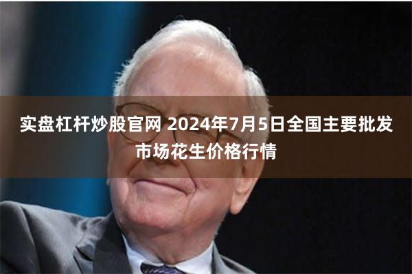 实盘杠杆炒股官网 2024年7月5日全国主要批发市场花生价格行情