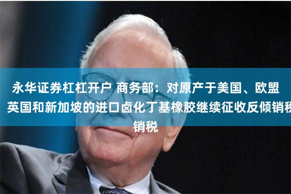 永华证券杠杠开户 商务部：对原产于美国、欧盟、英国和新加坡的进口卤化丁基橡胶继续征收反倾销税