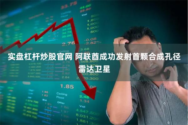 实盘杠杆炒股官网 阿联酋成功发射首颗合成孔径雷达卫星