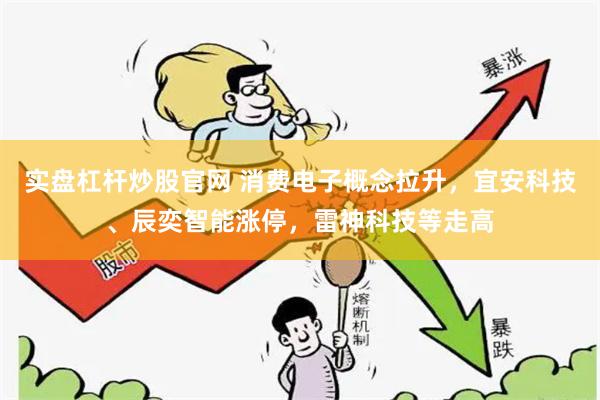 实盘杠杆炒股官网 消费电子概念拉升，宜安科技、辰奕智能涨停，雷神科技等走高