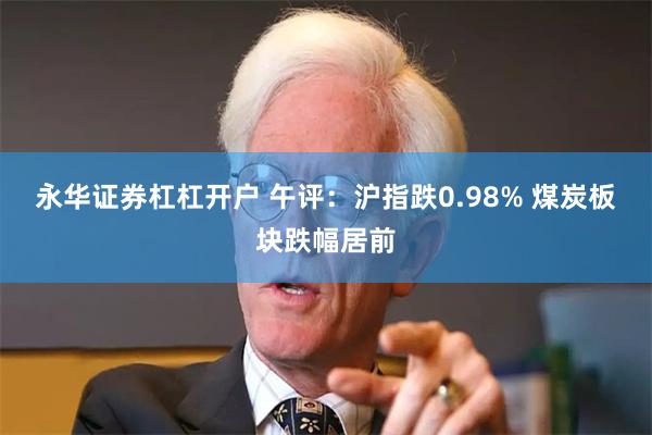 永华证券杠杠开户 午评：沪指跌0.98% 煤炭板块跌幅居前