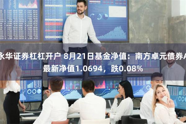 永华证券杠杠开户 8月21日基金净值：南方卓元债券A最新净值1.0694，跌0.08%
