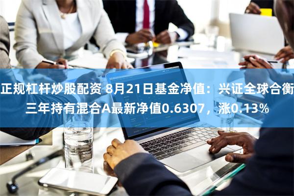 正规杠杆炒股配资 8月21日基金净值：兴证全球合衡三年持有混合A最新净值0.6307，涨0.13%