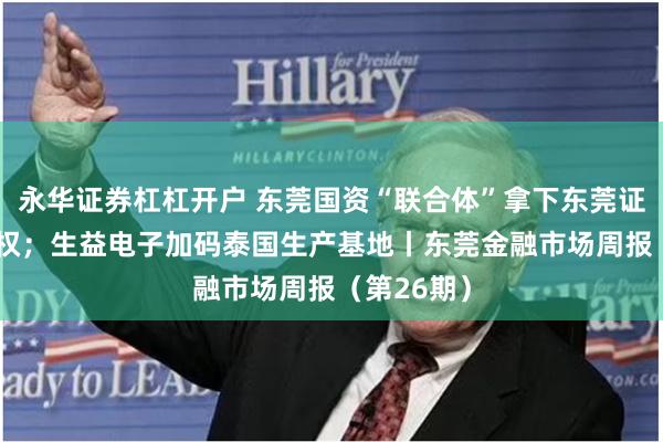 永华证券杠杠开户 东莞国资“联合体”拿下东莞证券20%股权；生益电子加码泰国生产基地丨东莞金融市场周报（第26期）