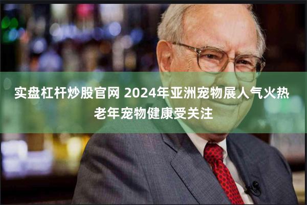 实盘杠杆炒股官网 2024年亚洲宠物展人气火热 老年宠物健康受关注