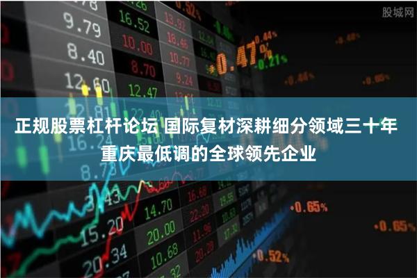 正规股票杠杆论坛 国际复材深耕细分领域三十年 重庆最低调的全球领先企业