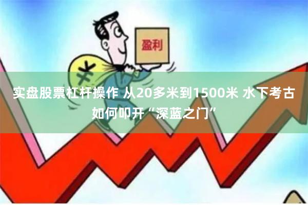 实盘股票杠杆操作 从20多米到1500米 水下考古如何叩开“深蓝之门”