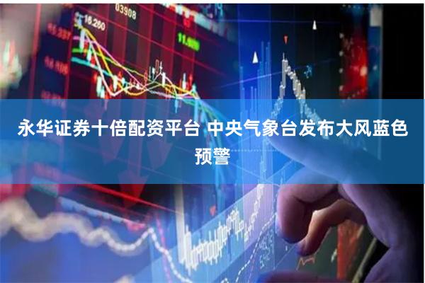 永华证券十倍配资平台 中央气象台发布大风蓝色预警