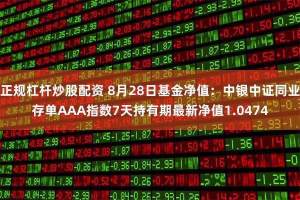 正规杠杆炒股配资 8月28日基金净值：中银中证同业存单AAA指数7天持有期最新净值1.0474