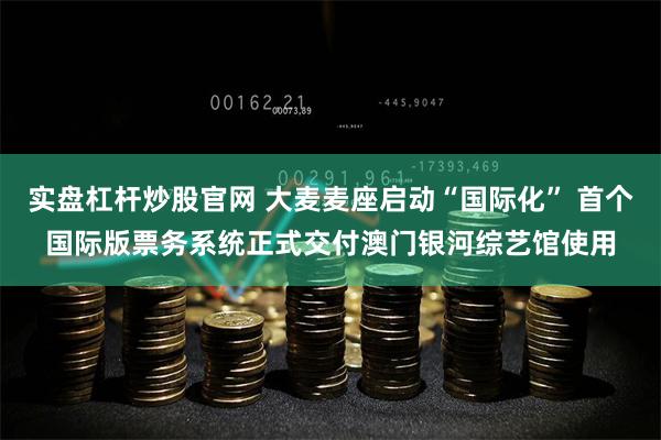 实盘杠杆炒股官网 大麦麦座启动“国际化” 首个国际版票务系统正式交付澳门银河综艺馆使用