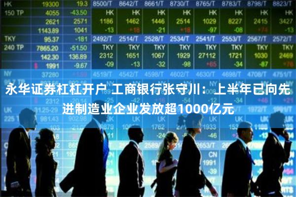 永华证券杠杠开户 工商银行张守川：上半年已向先进制造业企业发放超1000亿元