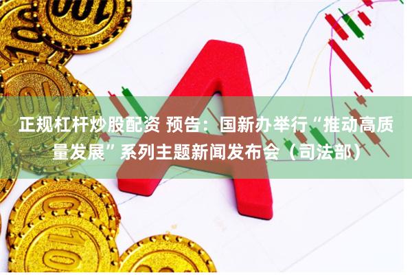 正规杠杆炒股配资 预告：国新办举行“推动高质量发展”系列主题新闻发布会（司法部）