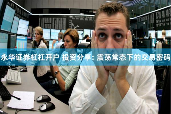 永华证券杠杠开户 投资分享: 震荡常态下的交易密码