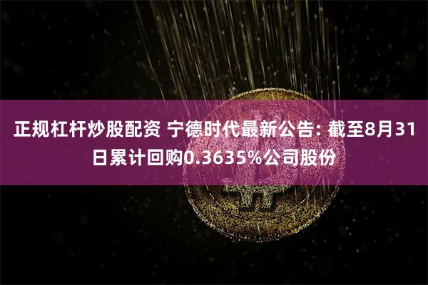 正规杠杆炒股配资 宁德时代最新公告: 截至8月31日累计回购0.3635%公司股份