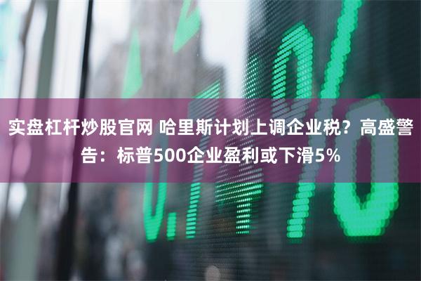 实盘杠杆炒股官网 哈里斯计划上调企业税？高盛警告：标普500企业盈利或下滑5%