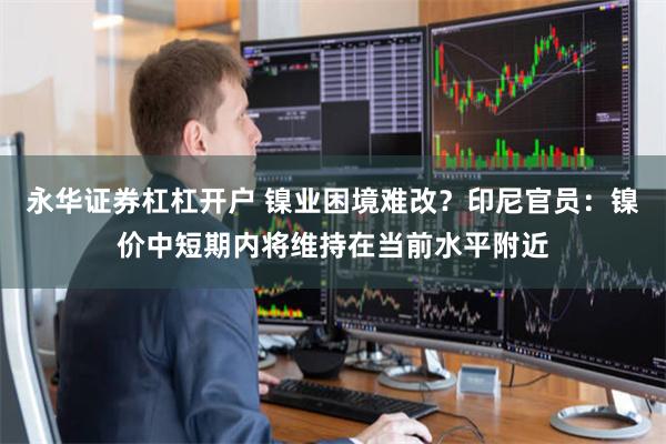 永华证券杠杠开户 镍业困境难改？印尼官员：镍价中短期内将维持在当前水平附近